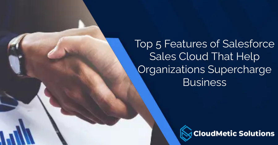 Top 5 Features of Salesforce Sales Cloud That Help Organizations Supercharge Business